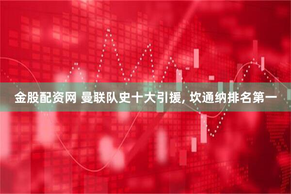 金股配资网 曼联队史十大引援, 坎通纳排名第一