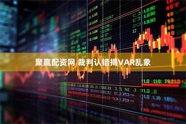 聚赢配资网 裁判认错揭VAR乱象